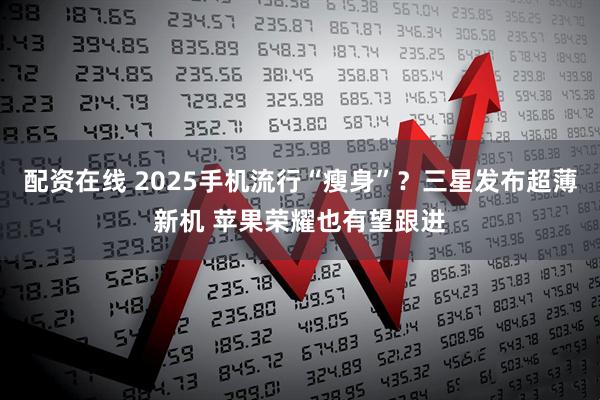 配资在线 2025手机流行“瘦身”？三星发布超薄新机 苹果荣耀也有望跟进