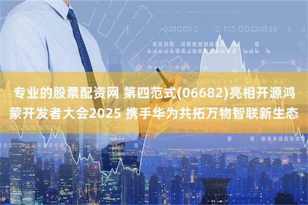 专业的股票配资网 第四范式(06682)亮相开源鸿蒙开发者大会2025 携手华为共拓万物智联新生态