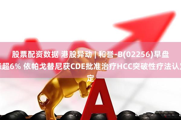股票配资数据 港股异动 | 和誉-B(02256)早盘涨超6% 依帕戈替尼获CDE批准治疗HCC突破性疗法认定