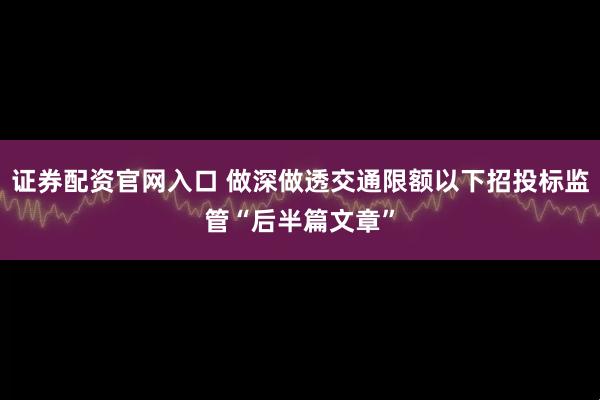 证券配资官网入口 做深做透交通限额以下招投标监管“后半篇文章”