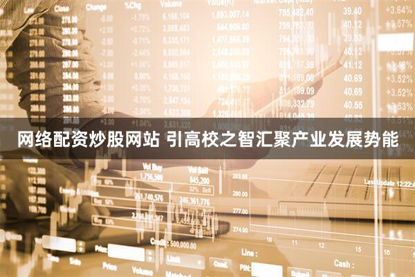 网络配资炒股网站 引高校之智汇聚产业发展势能