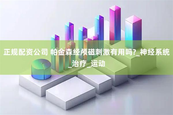 正规配资公司 帕金森经颅磁刺激有用吗?_神经系统_治疗_运动
