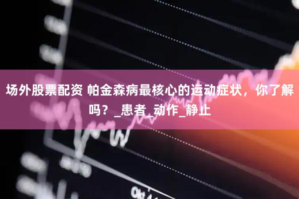 场外股票配资 帕金森病最核心的运动症状，你了解吗？_患者_动作_静止