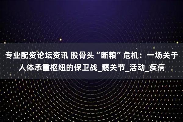 专业配资论坛资讯 股骨头“断粮”危机：一场关于人体承重枢纽的保卫战_髋关节_活动_疾病