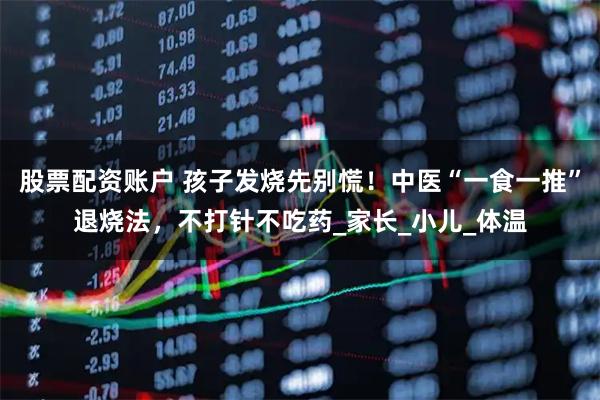 股票配资账户 孩子发烧先别慌！中医“一食一推”退烧法，不打针不吃药_家长_小儿_体温