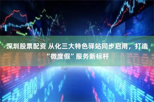 深圳股票配资 从化三大特色驿站同步启用，打造“微度假”服务新标杆
