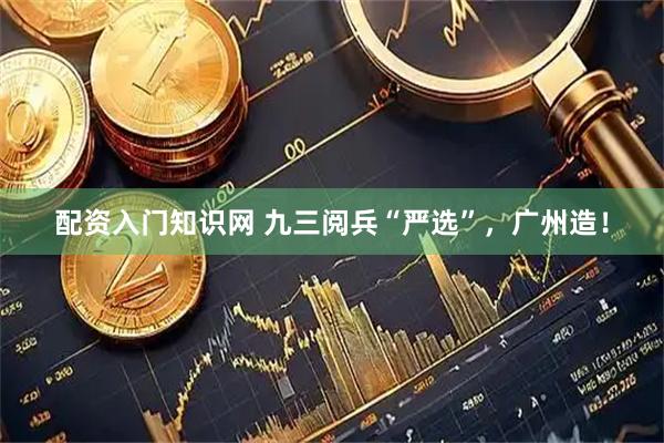 配资入门知识网 九三阅兵“严选”，广州造！