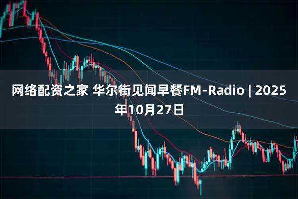 网络配资之家 华尔街见闻早餐FM-Radio | 2025年10月27日