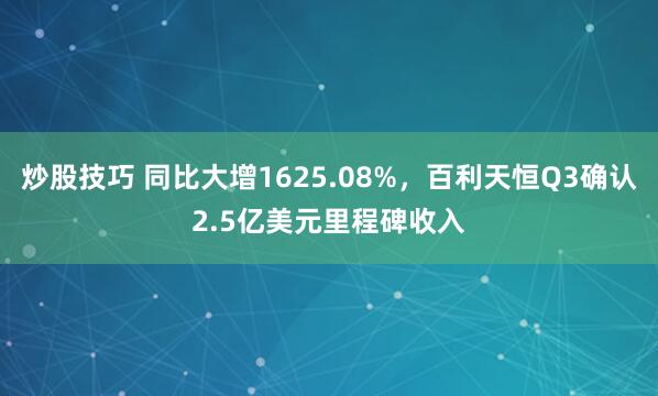 炒股技巧 同比大增1625.08%，百利天恒Q3确认2.5亿美元里程碑收入