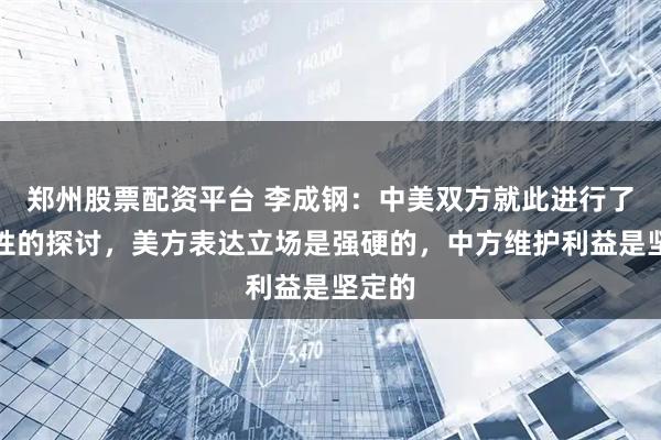 郑州股票配资平台 李成钢：中美双方就此进行了建设性的探讨，美方表达立场是强硬的，中方维护利益是坚定的
