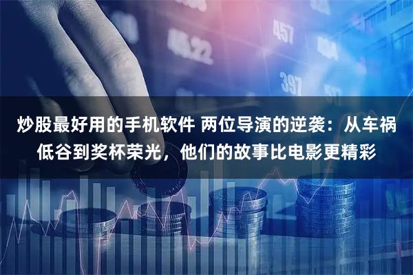炒股最好用的手机软件 两位导演的逆袭：从车祸低谷到奖杯荣光，他们的故事比电影更精彩