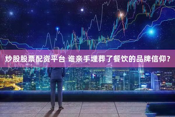 炒股股票配资平台 谁亲手埋葬了餐饮的品牌信仰？