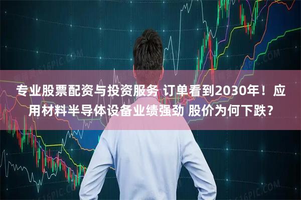 专业股票配资与投资服务 订单看到2030年！应用材料半导体设备业绩强劲 股价为何下跌？
