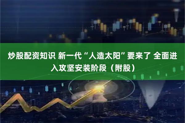 炒股配资知识 新一代“人造太阳”要来了 全面进入攻坚安装阶段（附股）