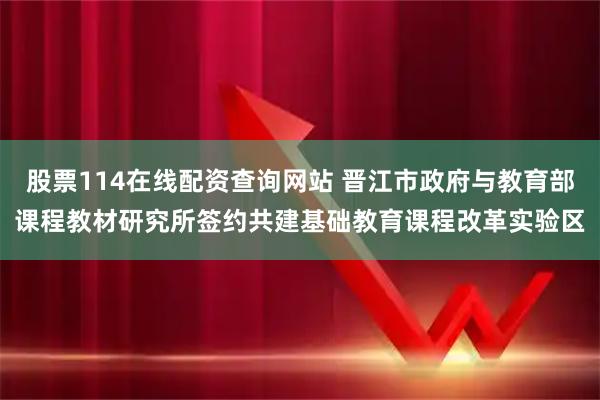 股票114在线配资查询网站 晋江市政府与教育部课程教材研究所签约共建基础教育课程改革实验区