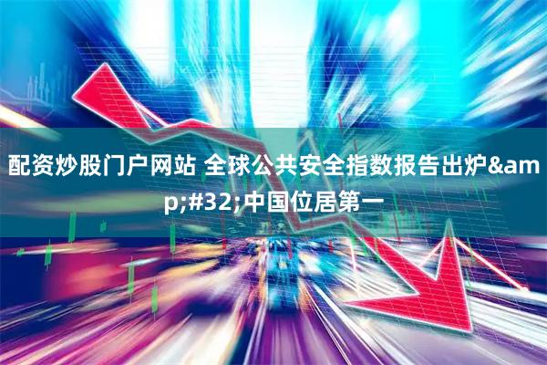 配资炒股门户网站 全球公共安全指数报告出炉 中国位居第一