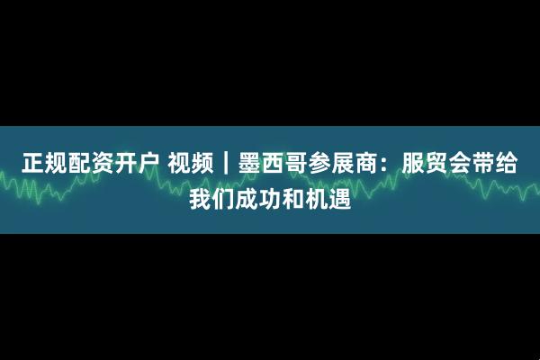 正规配资开户 视频｜墨西哥参展商：服贸会带给我们成功和机遇